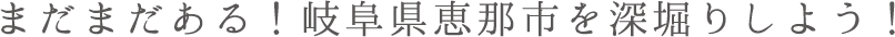 まだまだある！岐阜県恵那市を深堀りしよう！